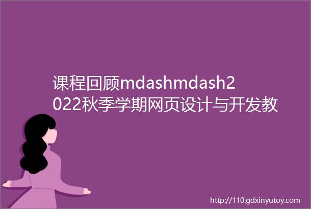 课程回顾mdashmdash2022秋季学期网页设计与开发教学成果展示